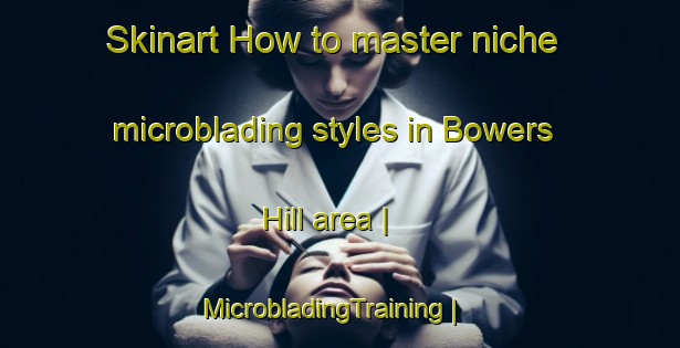 Skinart How to master niche microblading styles in Bowers Hill area | MicrobladingTraining | MicrobladingClasses | SkinartTraining-United States